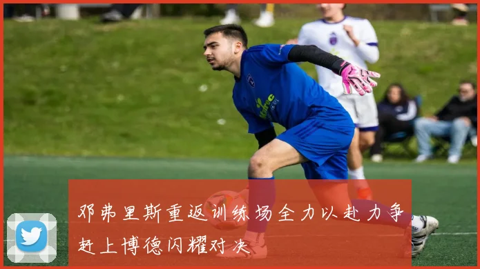 邓弗里斯重返训练场全力以赴力争赶上博德闪耀对决